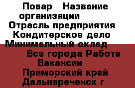 Повар › Название организации ­ VBGR › Отрасль предприятия ­ Кондитерское дело › Минимальный оклад ­ 30 000 - Все города Работа » Вакансии   . Приморский край,Дальнереченск г.